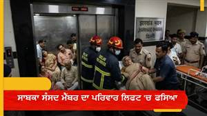 ਸਾਬਕਾ ਸੰਸਦ ਮੈਂਬਰ ਦਾ ਪਰਿਵਾਰ ਲਿਫਟ ’ਚ ਫਸਿਆ, 6 ਮੈਂਬਰ ਬੇਹੋਸ਼; ਮਚਿਆ ਚੀਕ-ਚਿਹਾੜਾ