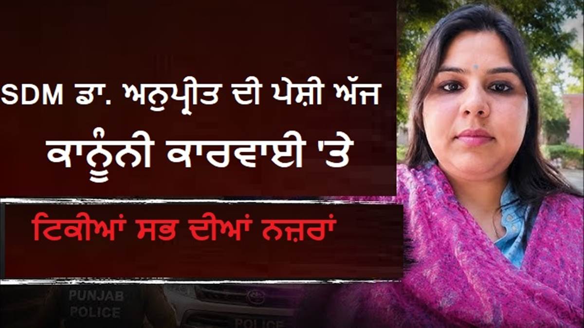 SDM ਡਾ. ਅਨੁਪ੍ਰੀਤ ਦੀ ਅਦਾਲਤ 'ਚ ਪੇਸ਼ੀ ਅੱਜ; ਕਾਨੂੰਨੀ ਕਾਰਵਾਈ 'ਤੇ ਟਿਕੀਆਂ ਸਭ ਦੀਆਂ ਨਜ਼ਰਾਂ