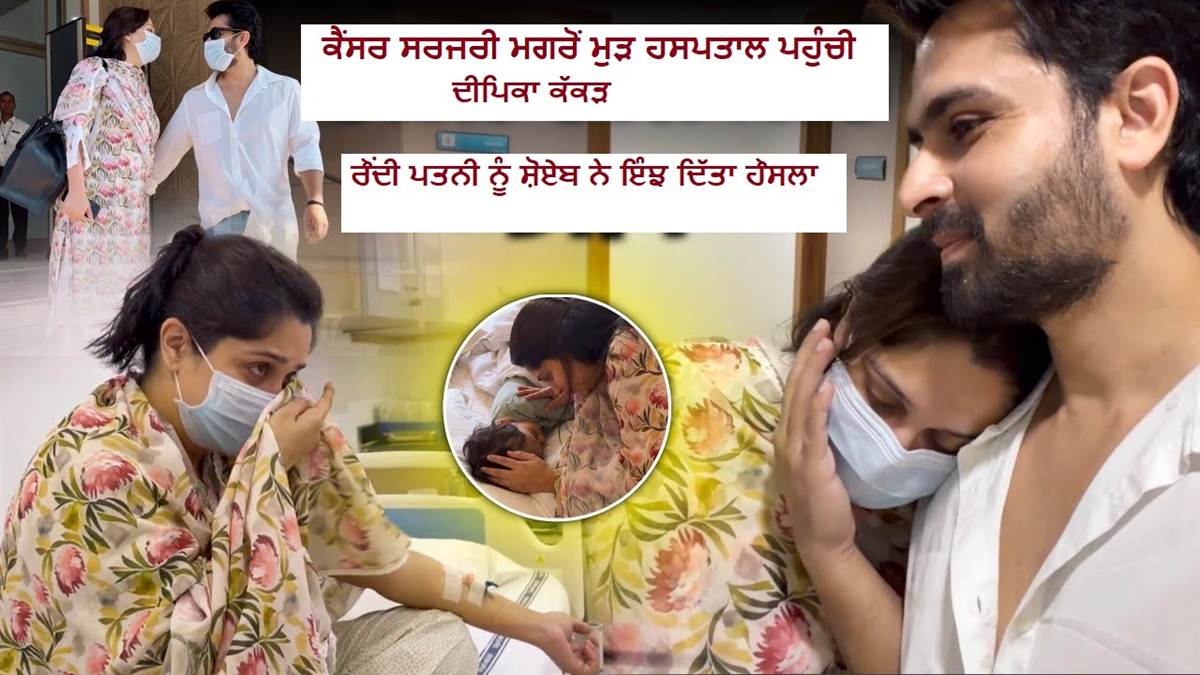 Video : ਕੈਂਸਰ ਸਰਜਰੀ ਤੋਂ ਬਾਅਦ ਮੁੜ ਹਸਪਤਾਲ ਪਹੁੰਚੀ ਦੀਪਿਕਾ ਕੱਕੜ, ਰੌਂਦੀ ਪਤਨੀ ਨੂੰ ਸ਼ੋਏਬ ਨੇ ਇੰਝ ਦਿੱਤਾ ਹੌਸਲਾ