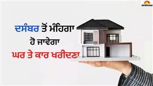 ਦਸੰਬਰ ਤੋਂ ਮਹਿੰਗਾ ਪਵੇਗਾ ਮਕਾਨ ਤੇ ਕਾਰ ਖ਼ਰੀਦਣਾ! ਹੋਮ ਤੋਂ ਕਾਰ ਲੋਨ ਤਕ ਵਧੇਗੀ EMI; ਜਾਣੋ ਕਿੰਨਾ ਪਵੇਗਾ ਅਸਰ